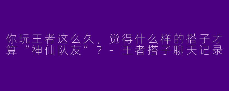 你玩王者这么久，觉得什么样的搭子才算“神仙队友”？