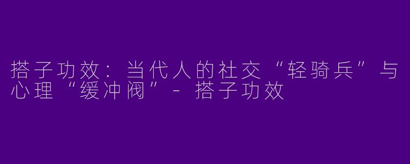 搭子功效:当代人的社交“轻骑兵”与心理“缓冲阀”-搭子功效