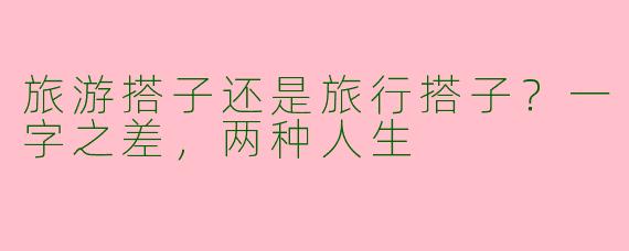 旅游搭子还是旅行搭子?一字之差,两种人生