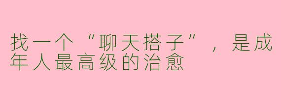 找一个“聊天搭子”，是成年人最高级的治愈