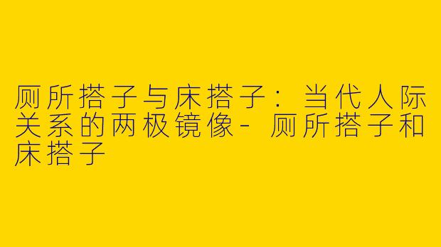 厕所搭子与床搭子：当代人际关系的两极镜像