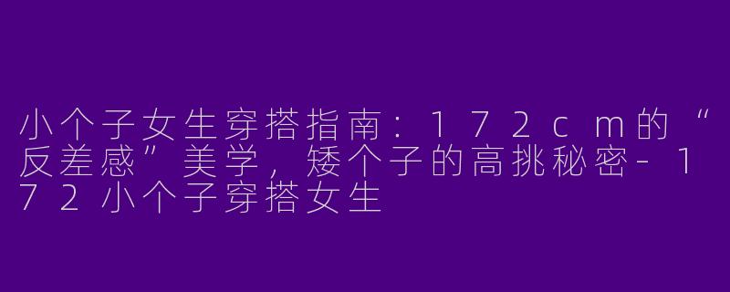 小个子女生穿搭指南:172cm的“反差感”美学,矮个子的高挑秘密-172小个子穿搭女生