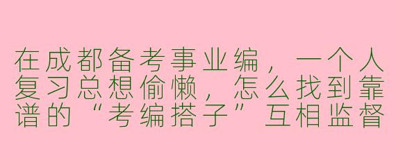 在成都备考事业编，一个人复习总想偷懒，怎么找到靠谱的“考编搭子”互相监督？