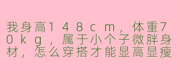我身高148cm，体重70kg，属于小个子微胖身材，怎么穿搭才能显高显瘦又不显臃肿？