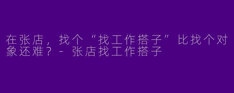 在张店,找个“找工作搭子”比找个对象还难?-张店找工作搭子