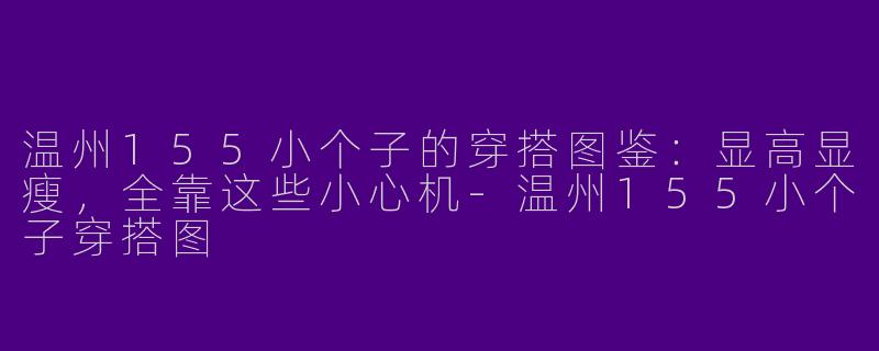 温州155小个子的穿搭图鉴:显高显瘦,全靠这些小心机-温州155小个子穿搭图