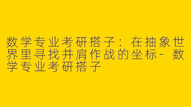 数学专业考研搭子:在抽象世界里寻找并肩作战的坐标-数学专业考研搭子