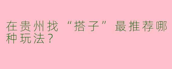 在贵州找“搭子”最推荐哪种玩法？