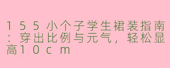 155小个子学生裙装指南:穿出比例与元气,轻松显高10cm