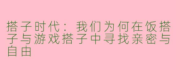 搭子时代：我们为何在饭搭子与游戏搭子中寻找亲密与自由