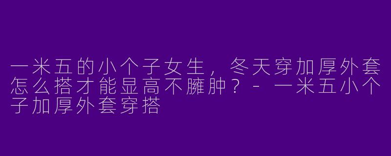 一米五的小个子女生，冬天穿加厚外套怎么搭才能显高不臃肿？-一米五小个子加厚外套穿搭