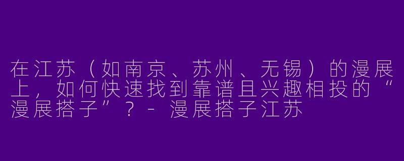 在江苏（如南京、苏州、无锡）的漫展上，如何快速找到靠谱且兴趣相投的“漫展搭子”？-漫展搭子江苏