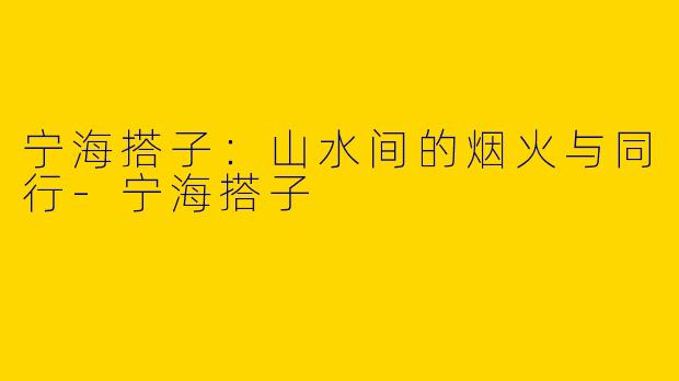 宁海搭子:山水间的烟火与同行-宁海搭子