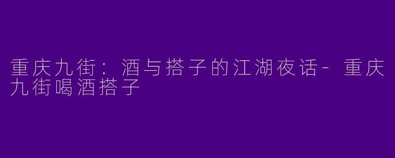 重庆九街：酒与搭子的江湖夜话-重庆九街喝酒搭子
