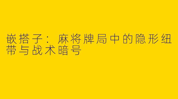 嵌搭子：麻将牌局中的隐形纽带与战术暗号