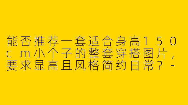 能否推荐一套适合身高150cm小个子的整套穿搭图片,要求显高且风格简约日常?-150小个子整套穿搭图片