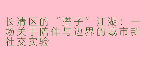 长清区的“搭子”江湖：一场关于陪伴与边界的城市新社交实验