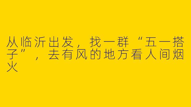 从临沂出发，找一群“五一搭子”，去有风的地方看人间烟火