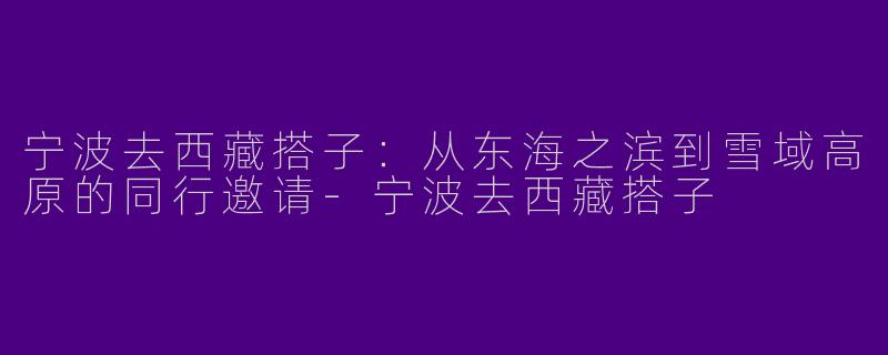 宁波去西藏搭子:从东海之滨到雪域高原的同行邀请-宁波去西藏搭子