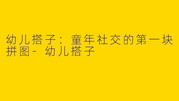 幼儿搭子：童年社交的第一块拼图-幼儿搭子