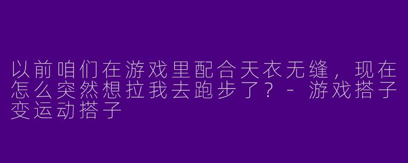 以前咱们在游戏里配合天衣无缝，现在怎么突然想拉我去跑步了？