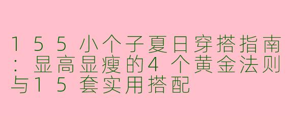155小个子夏日穿搭指南:显高显瘦的4个黄金法则与15套实用搭配