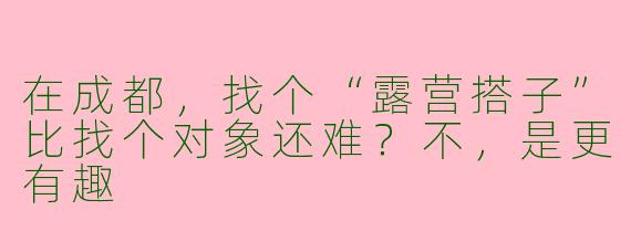 在成都,找个“露营搭子”比找个对象还难?不,是更有趣