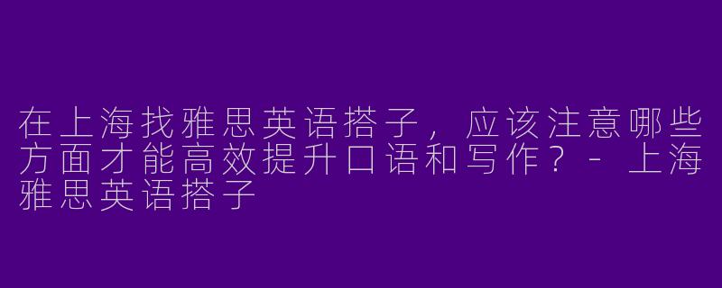 在上海找雅思英语搭子，应该注意哪些方面才能高效提升口语和写作？