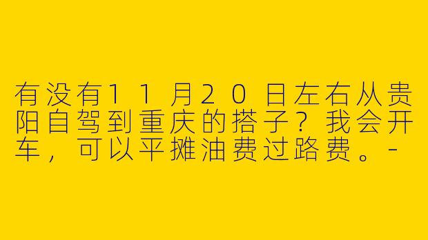 有没有11月20日左右从贵阳自驾到重庆的搭子？我会开车，可以平摊油费过路费。