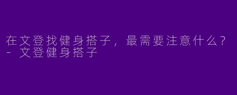 在文登找健身搭子,最需要注意什么?-文登健身搭子
