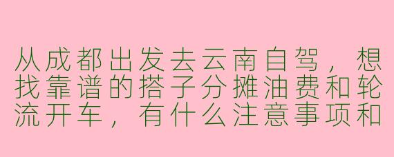 从成都出发去云南自驾，想找靠谱的搭子分摊油费和轮流开车，有什么注意事项和推荐路线吗？