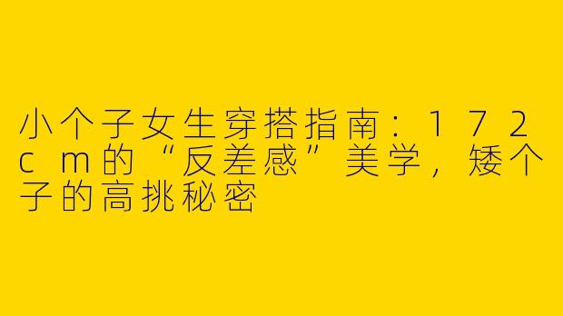 小个子女生穿搭指南:172cm的“反差感”美学,矮个子的高挑秘密