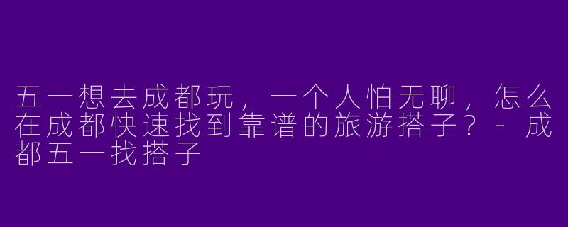 五一想去成都玩，一个人怕无聊，怎么在成都快速找到靠谱的旅游搭子？