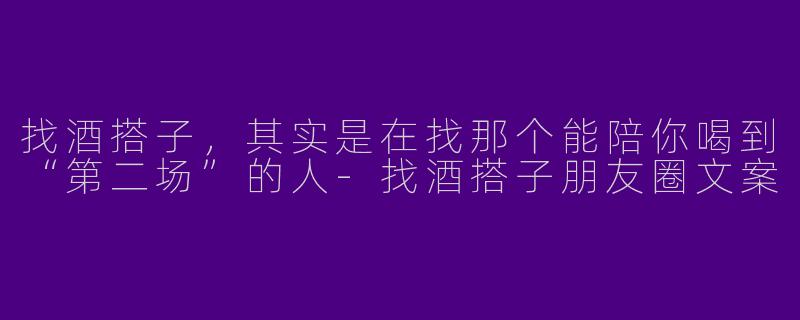 找酒搭子,其实是在找那个能陪你喝到“第二场”的人-找酒搭子朋友圈文案