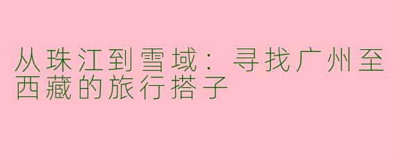 从珠江到雪域:寻找广州至西藏的旅行搭子