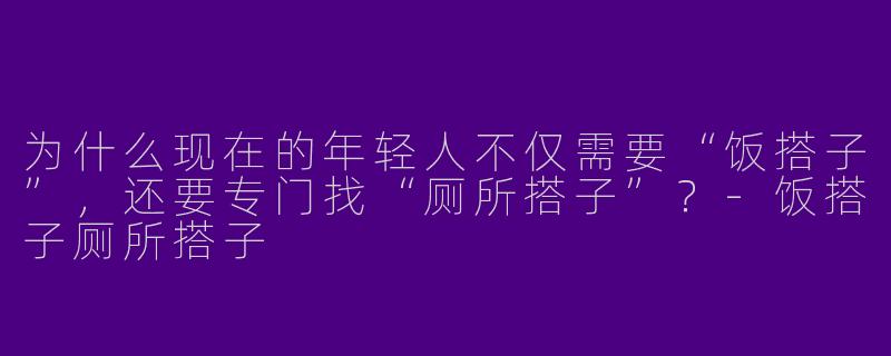 为什么现在的年轻人不仅需要“饭搭子”，还要专门找“厕所搭子”？-饭搭子厕所搭子