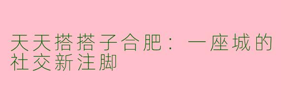 天天搭搭子合肥:一座城的社交新注脚