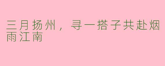 三月扬州，寻一搭子共赴烟雨江南
