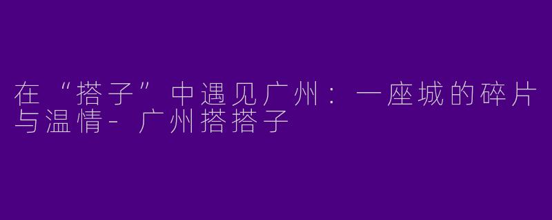在“搭子”中遇见广州：一座城的碎片与温情-广州搭搭子