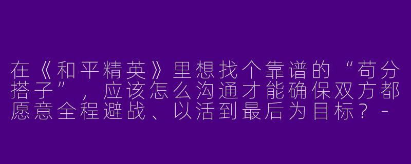 在《和平精英》里想找个靠谱的“苟分搭子”，应该怎么沟通才能确保双方都愿意全程避战、以活到最后为目标？-和平精英搭子苟分