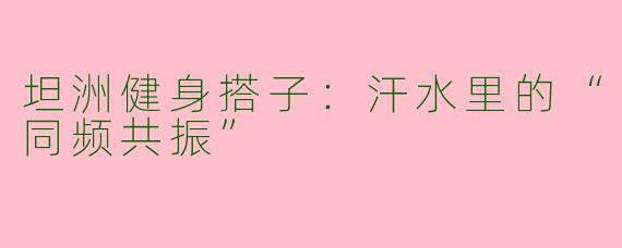 坦洲健身搭子：汗水里的“同频共振”