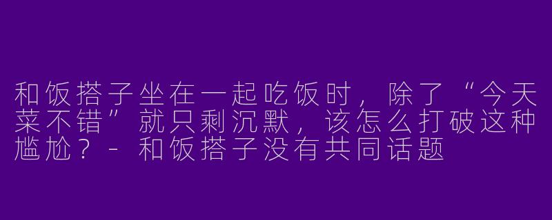和饭搭子坐在一起吃饭时，除了“今天菜不错”就只剩沉默，该怎么打破这种尴尬？