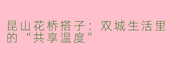 昆山花桥搭子:双城生活里的“共享温度”
