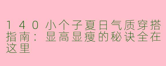 140小个子夏日气质穿搭指南:显高显瘦的秘诀全在这里