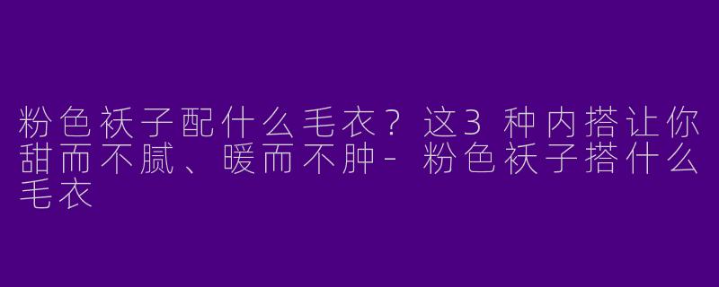 粉色袄子配什么毛衣？这3种内搭让你甜而不腻、暖而不肿