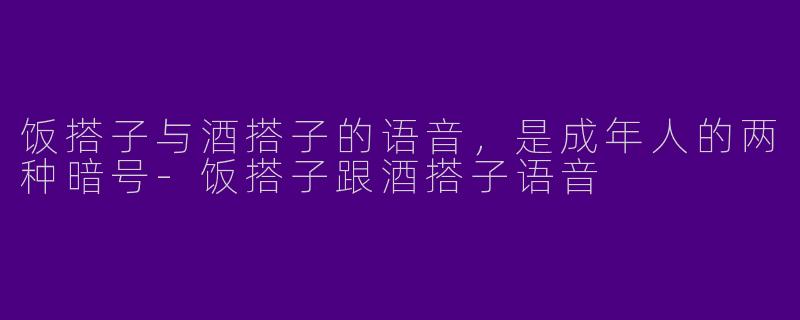饭搭子与酒搭子的语音，是成年人的两种暗号-饭搭子跟酒搭子语音
