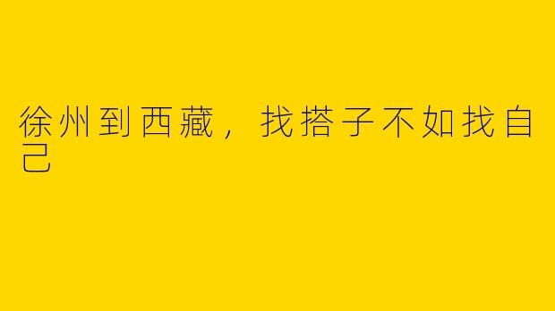 徐州到西藏,找搭子不如找自己