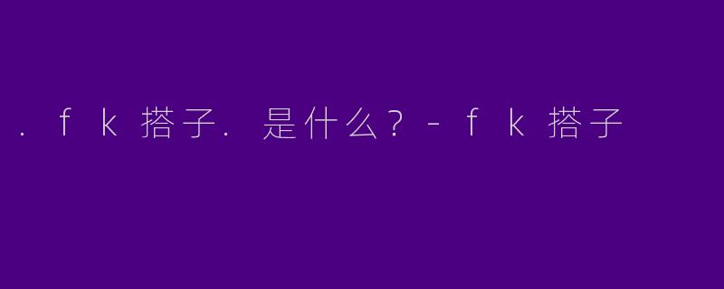 .fk搭子.是什么？-fk搭子