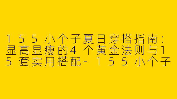 155小个子夏日穿搭指南:显高显瘦的4个黄金法则与15套实用搭配-155小个子穿搭夏