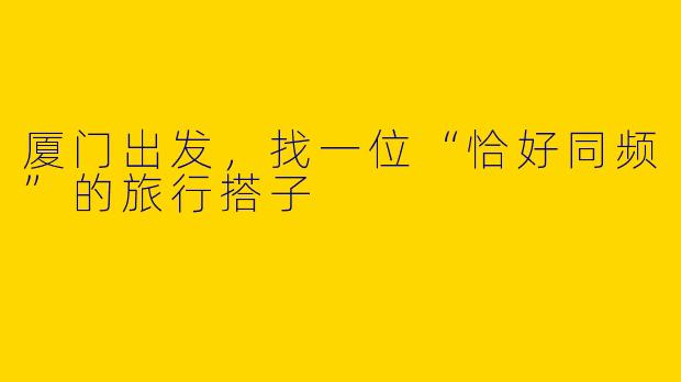 厦门出发，找一位“恰好同频”的旅行搭子